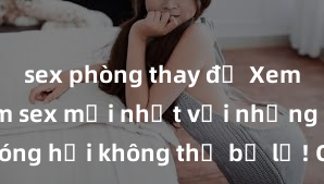 sex phòng thay đồ Xem ngay phim sex mới nhất với những cảnh nóng hổi không thể bỏ lỡ! Cơ hội tận hưởng những khoảnh khắc đầy kích thích ngay hôm nay!