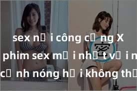 sex nơi công cộng Xem ngay phim sex mới nhất với những cảnh nóng hổi không thể bỏ lỡ! Cơ hội tận hưởng những khoảnh khắc đầy kích thích ngay hôm nay!
