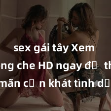 sex gái tây Xem sex không che HD ngay để thỏa mãn cơn khát tình dục của bạn! Video chất lượng cao, cảnh quay rõ nét, sẽ khiến bạn không thể rời mắt! Hãy trải nghiệm ngay!