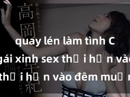 quay lén làm tình Cặp đôi gái xinh sex thổi hồn vào đêm muộn