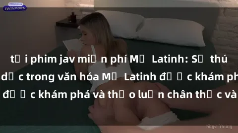 tải phim jav miễn phí Mỹ Latinh: Sự thú vị của sex và tình dục trong văn hóa Mỹ Latinh được khám phá và thảo luận chân thực và sâu sắc.