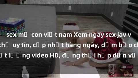 sex mẹ con việt nam Xem ngay sex jav vietsub hd tại địa chỉ uy tín, cập nhật hàng ngày, đảm bảo chất lượng video HD, đồng thời hấp dẫn với nội dung phim đặc sắc.