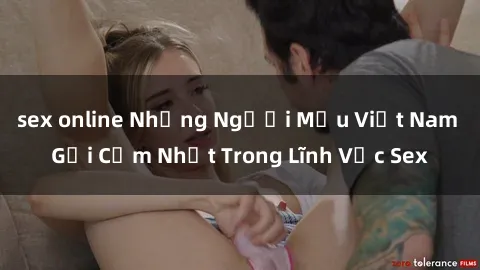 sex online Những Người Mẫu Việt Nam Gợi Cảm Nhất Trong Lĩnh Vực Sex