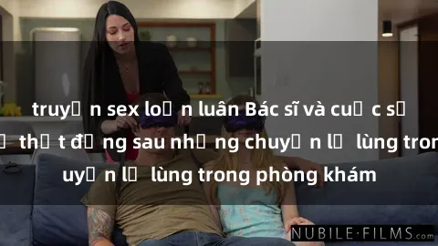 truyện sex loạn luân Bác sĩ và cuộc sống tình dục: Sự thật đằng sau những chuyện lạ lùng trong phòng khám