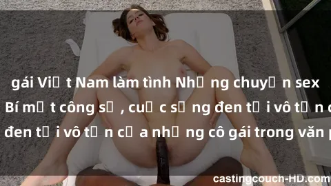 gái Việt Nam làm tình Những chuyện sex thư ký Việt Nam: Bí mật công sở, cuộc sống đen tối vô tận của những cô gái trong văn phòng