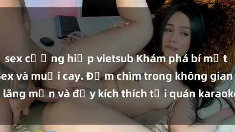 sex cưỡng hiếp vietsub Khám phá bí mật tại quán karaoke: Sex và muối cay. Đắm chìm trong không gian lãng mạn và đầy kích thích tại quán karaoke này! Khám phá ngay!