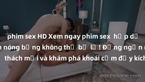 phim sex HD Xem ngay phim sex  hấp dẫn nhất, nhiều cảnh nóng bỏng không thể bỏ lỡ! Đừng ngần ngại thử thách mới và khám phá khoái cảm đầy kích thích chỉ trong một bộ phim!