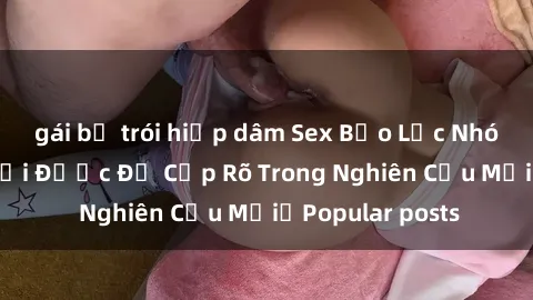 gái bị trói hiếp dâm Sex Bạo Lực Nhóm: Mối Nguy Hại Được Đề Cập Rõ Trong Nghiên Cứu MớiữPopular posts