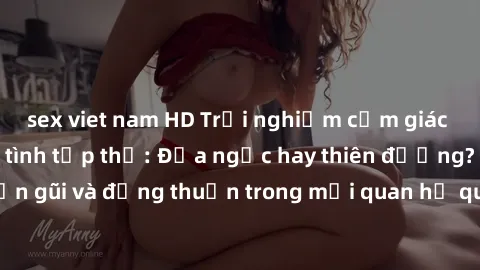 sex viet nam HD Trải nghiệm cảm giác tuyệt vời với làm tình tập thể: Địa ngục hay thiên đường? Nâng cao sự gần gũi và đồng thuận trong mối quan hệ qua việc chia sẻ khoái cảm cùng nhiều người. Khám phá