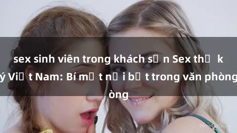sex sinh viên trong khách sạn Sex thư ký Việt Nam: Bí mật nổi bật trong văn phòng