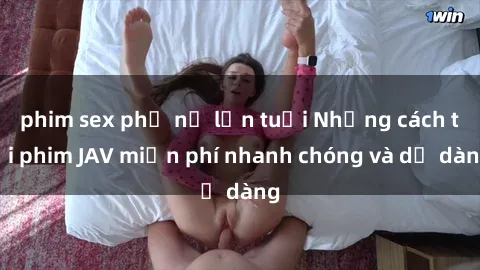 phim sex phụ nữ lớn tuổi Những cách tải phim JAV miễn phí nhanh chóng và dễ dàng