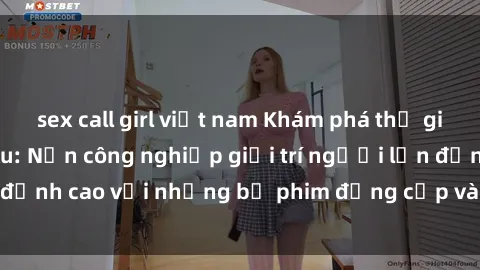sex call girl việt nam Khám phá thế giới phim sex châu Âu: Nền công nghiệp giải trí người lớn đỉnh cao với những bộ phim đẳng cấp và nghệ sĩ xuất sắc