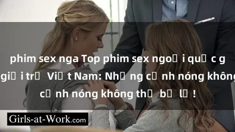 phim sex nga Top phim sex ngoại quốc gây sốt trong giới trẻ Việt Nam: Những cảnh nóng không thể bỏ lỡ!