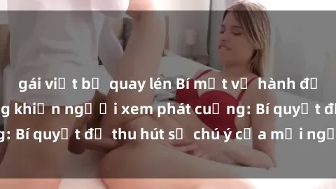 gái việt bị quay lén Bí mật về hành động gái xinh lộ hàng khiến người xem phát cuồng: Bí quyết để thu hút sự chú ý của mọi người là gì?
