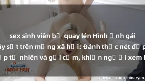 sex sinh viên bị quay lén Hình ảnh gái Việt Nam nude gây sốt trên mạng xã hội: Đánh thức nét đẹp tự nhiên và gợi cảm, khiến người xem không thể rời mắt