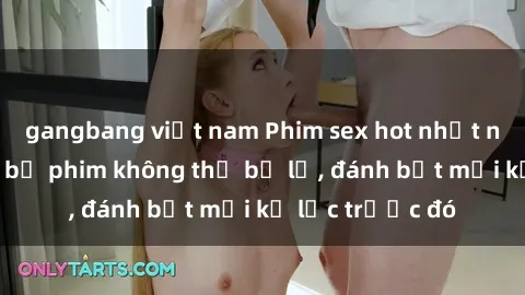 gangbang việt nam Phim sex hot nhất năm  Top những bộ phim không thể bỏ lỡ, đánh bật mọi kỷ lục trước đó