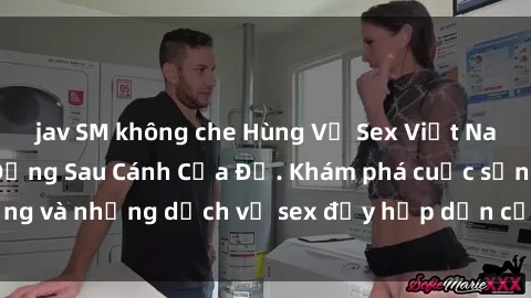 jav SM không che Hùng Vỹ Sex Việt Nam: Những Bí Mật Đằng Sau Cánh Cửa Đỏ. Khám phá cuộc sống và những dịch vụ sex đầy hấp dẫn của người Việt Nam.