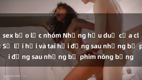 sex bạo lực nhóm Những hậu duệ của clip sex đình đám: Sự lợi hại và tai hại đằng sau những bộ phim nóng bỏng