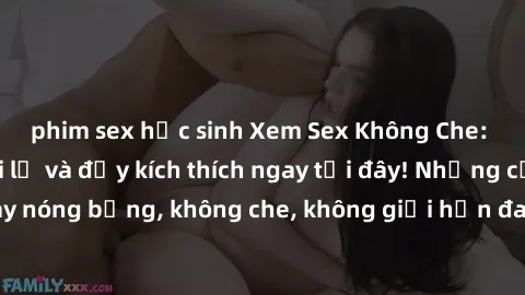 phim sex học sinh Xem Sex Không Che: Trải nghiệm mới lạ và đầy kích thích ngay tại đây! Những cảnh quay nóng bỏng, không che, không giới hạn đang chờ đón bạn. Đừng bỏ lỡ!