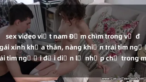 sex video việt nam Đắm chìm trong vẻ đẹp tự nhiên của gái xinh khỏa thân, nàng khiến trái tim người đối diện lỡ nhịp chỉ trong một cái nhìn.