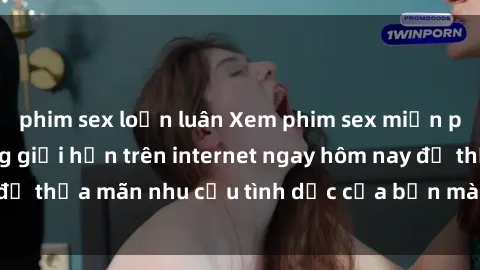 phim sex loạn luân Xem phim sex miễn phí hoàn toàn không giới hạn trên internet ngay hôm nay để thỏa mãn nhu cầu tình dục của bạn mà không tốn chi phí.