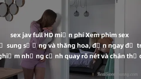 sex jav full HD miễn phí Xem phim sex HD: Đỉnh cao của sự sung sướng và thăng hoa, đến ngay để trải nghiệm những cảnh quay rõ nét và chân thực nhất. Hãy cùng khám phá!