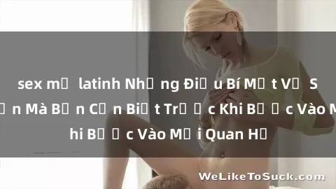 sex mỹ latinh Những Điều Bí Mật Về Sex Người Lớn Mà Bạn Cần Biết Trước Khi Bước Vào Mối Quan Hệ