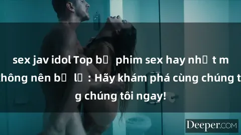 sex jav idol Top bộ phim sex hay nhất mà bạn không nên bỏ lỡ: Hãy khám phá cùng chúng tôi ngay!