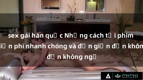 sex gái hàn quốc Những cách tải phim sex miễn phí nhanh chóng và đơn giản đến không ngờ