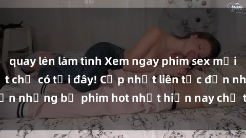 quay lén làm tình Xem ngay phim sex mới nhất, hấp dẫn nhất chỉ có tại đây! Cập nhật liên tục đến những bộ phim hot nhất hiện nay chỉ trong vài cú click!