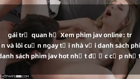 gái trẻ quan hệ Xem phim jav online: trải nghiệm hấp dẫn và lôi cuốn ngay tại nhà với danh sách phim jav hot nhất được cập nhật liên tục.