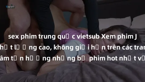 sex phim trung quốc vietsub Xem phim JAV HD miễn phí chất lượng cao, không giới hạn trên các trang web uy tín. Yên tâm tận hưởng những bộ phim hot nhất với độ nét sắc sảo, đẹp mắt ngay tại nhà. Hãy tr
