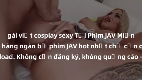 gái việt cosplay sexy Tải Phim JAV Miễn Phí - Thưởng thức hàng ngàn bộ phim JAV hot nhất chỉ cần click download. Không cần đăng ký, không quảng cáo - Dễ dàng tải về và xem online!