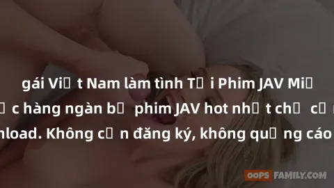 gái Việt Nam làm tình Tải Phim JAV Miễn Phí - Thưởng thức hàng ngàn bộ phim JAV hot nhất chỉ cần click download. Không cần đăng ký, không quảng cáo - Dễ dàng tải về và xem online!