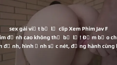 sex gái việt bị lộ clip Xem Phim Jav Full HD: Những bộ phim đỉnh cao không thể bỏ lỡ! Đảm bảo chất lượng ổn định, hình ảnh sắc nét, đồng hành cùng bạn trong những giây phút thư giãn!