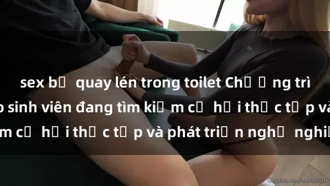 sex bị quay lén trong toilet Chương trình hợp tác JAV cho sinh viên đang tìm kiếm cơ hội thực tập và phát triển nghề nghiệp