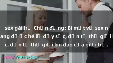 sex gái trẻ Chấn động: Bí mật về sex nữ sinh Việt Nam đang được hé lộ đầy sốc, đến từ thế giới kín đáo của giới trẻ.