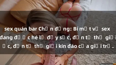sex quán bar Chấn động: Bí mật về sex nữ sinh Việt Nam đang được hé lộ đầy sốc, đến từ thế giới kín đáo của giới trẻ.