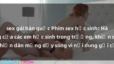 sex gái hàn quốc Phim sex học sinh: Hành động nóng bỏng của các em học sinh trong trường, khiến dân mạng dậy sóng vì nội dung gợi cảm và kích thích.