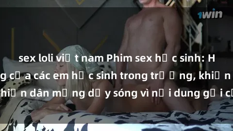 sex loli việt nam Phim sex học sinh: Hành động nóng bỏng của các em học sinh trong trường, khiến dân mạng dậy sóng vì nội dung gợi cảm và kích thích.