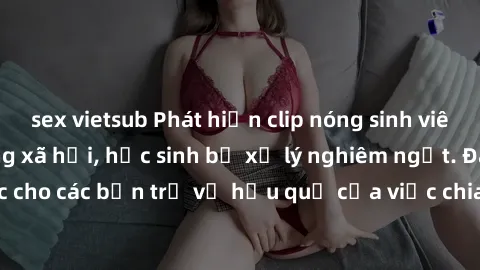 sex vietsub Phát hiện clip nóng sinh viên gây sốt trên mạng xã hội, học sinh bị xử lý nghiêm ngặt. Đây là cảnh giác cho các bạn trẻ về hậu quả của việc chia sẻ thông tin trái phép trên internet.