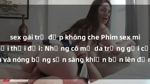sex gái trẻ đẹp không che Phim sex milf hấp dẫn nhất mọi thời đại: Những cô mẹ da trắng gợi cảm và nóng bỏng sẵn sàng khiến bạn lên đỉnh chỉ trong chớp mắt!