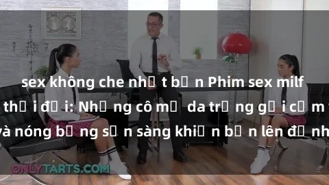 sex không che nhật bản Phim sex milf hấp dẫn nhất mọi thời đại: Những cô mẹ da trắng gợi cảm và nóng bỏng sẵn sàng khiến bạn lên đỉnh chỉ trong chớp mắt!