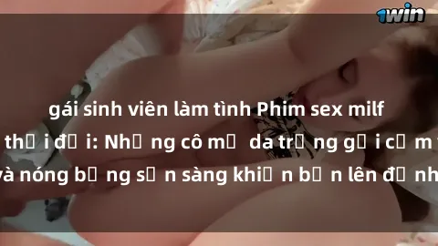 gái sinh viên làm tình Phim sex milf hấp dẫn nhất mọi thời đại: Những cô mẹ da trắng gợi cảm và nóng bỏng sẵn sàng khiến bạn lên đỉnh chỉ trong chớp mắt!