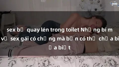 sex bị quay lén trong toilet Những bí mật về sex gái có chồng mà bạn có thể chưa biết