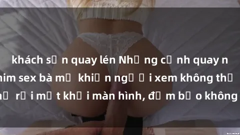 khách sạn quay lén Những cảnh quay nóng bỏng trong phim sex bà mẹ khiến người xem không thể rời mắt khỏi màn hình, đảm bảo không làm bạn thất vọng!