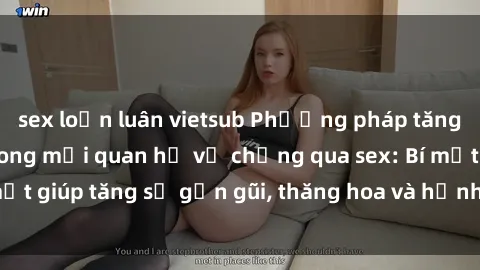 sex loạn luân vietsub Phương pháp tăng cường gắn kết trong mối quan hệ vợ chồng qua sex: Bí mật giúp tăng sự gần gũi, thăng hoa và hạnh phúc cho cặp đôi