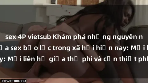 sex 4P vietsub Khám phá những nguyên nhân và hậu quả của sex bạo lực trong xã hội hiện nay: Mối liên hệ giữa thị phi và cần thiết phải ngăn chặn.