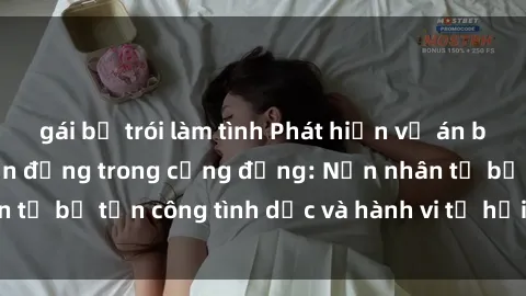 gái bị trói làm tình Phát hiện vụ án bạo dâm sex gây chấn động trong cộng đồng: Nạn nhân tố bị tấn công tình dục và hành vi tệ hại được tiết lộ