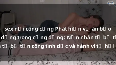 sex nơi công cộng Phát hiện vụ án bạo dâm sex gây chấn động trong cộng đồng: Nạn nhân tố bị tấn công tình dục và hành vi tệ hại được tiết lộ